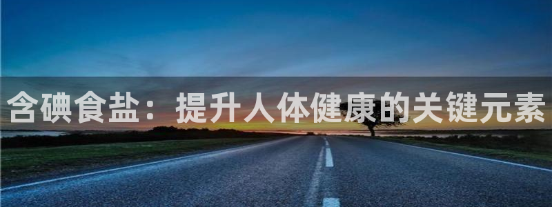 威九国际app客服电话号码：含碘食盐：提升人体健康的关键元素